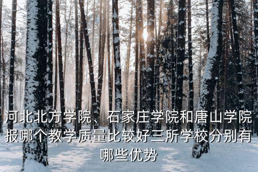 河北北方學院、石家莊學院和唐山學院報哪個教學質量比較好三所學校分別有哪些優勢