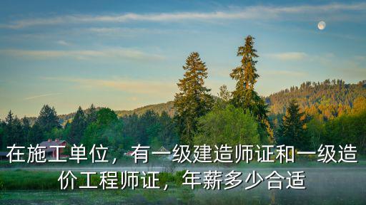 在施工單位，有一級建造師證和一級造價工程師證，年薪多少合適