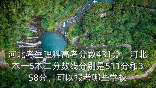 河北考生理科高考分?jǐn)?shù)431分，河北本一5本二分?jǐn)?shù)線(xiàn)分別是511分和358分，可以報(bào)考哪些學(xué)校