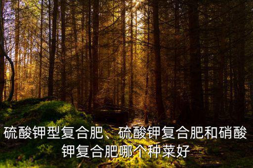 硫酸鉀型復合肥、硫酸鉀復合肥和硝酸鉀復合肥哪個種菜好