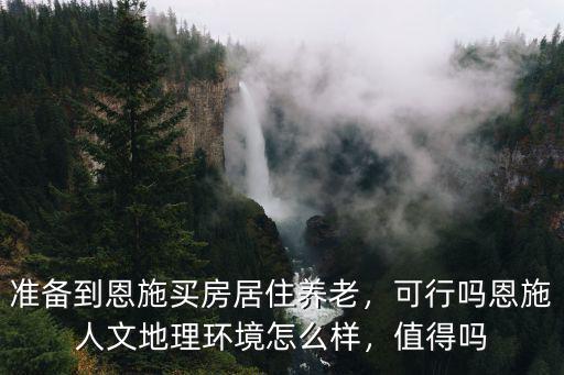 準備到恩施買房居住養老，可行嗎恩施人文地理環境怎么樣，值得嗎