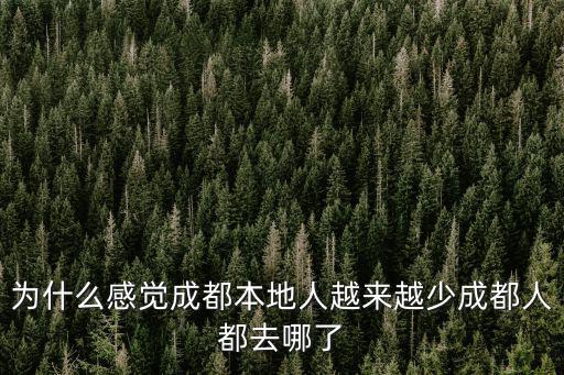 為什么感覺成都本地人越來越少成都人都去哪了