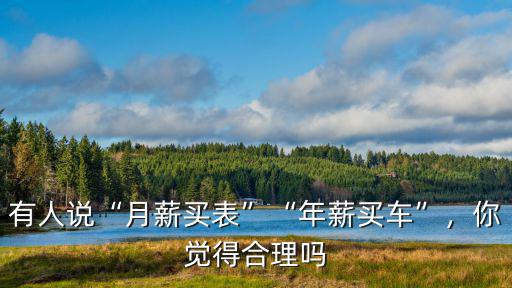 有人說“月薪買表”“年薪買車”，你覺得合理嗎