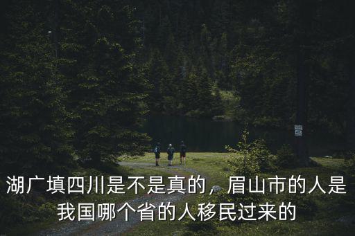 湖廣填四川是不是真的，眉山市的人是我國哪個省的人移民過來的