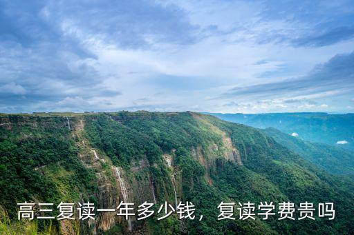 高三復(fù)讀一年多少錢，復(fù)讀學(xué)費(fèi)貴嗎