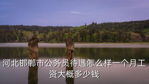 河北邯鄲市公務員待遇怎么樣一個月工資大概多少錢