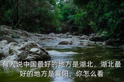有人說中國(guó)最好的地方是湖北，湖北最好的地方是襄陽，你怎么看