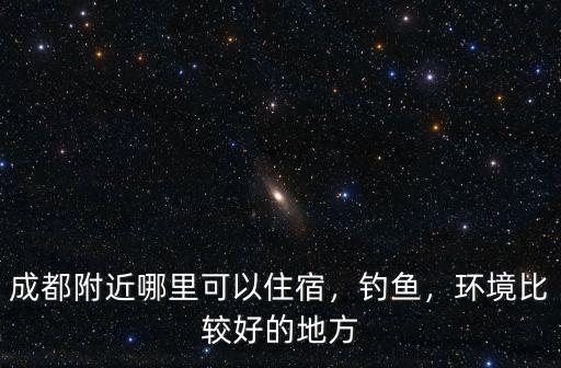 成都附近哪里可以住宿，釣魚，環境比較好的地方