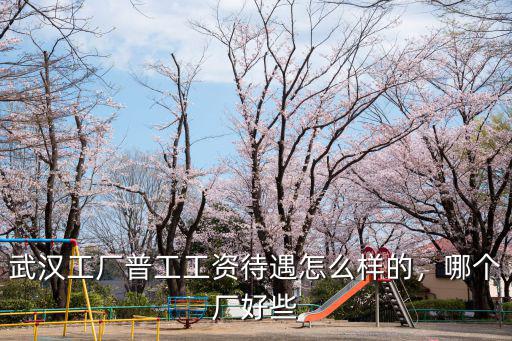 武漢工廠普工工資待遇怎么樣的，哪個廠好些