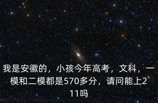 我是安徽的，小孩今年高考，文科，一模和二模都是570多分，請問能上211嗎