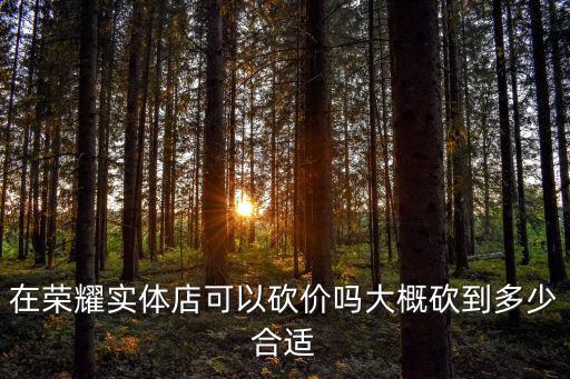 在榮耀實體店可以砍價嗎大概砍到多少合適