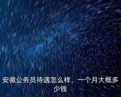 安徽月工資多少錢一個月,安徽公務員待遇怎么樣