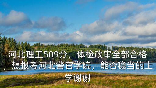 河北理工509分，體檢政審全部合格，想報考河北警官學院，能否穩當的上學謝謝
