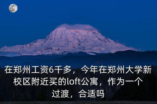 在鄭州工資6千多，今年在鄭州大學(xué)新校區(qū)附近買的loft公寓，作為一個過渡，合適嗎