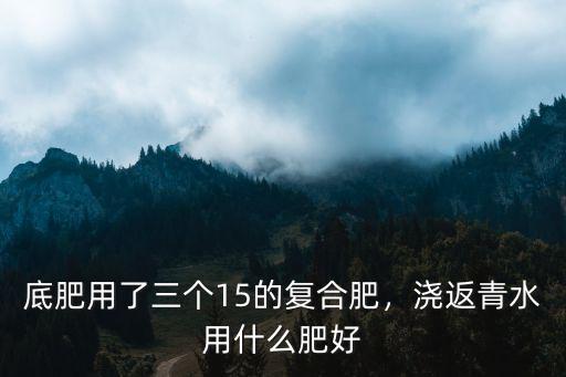 底肥用了三個15的復合肥，澆返青水用什么肥好