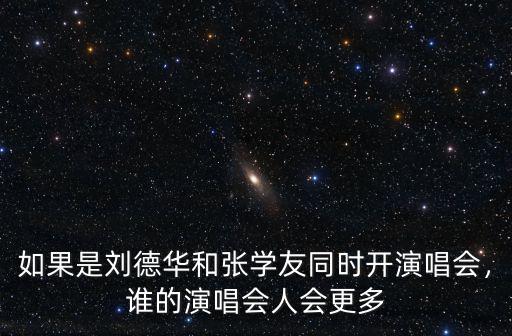 如果是劉德華和張學友同時開演唱會，誰的演唱會人會更多