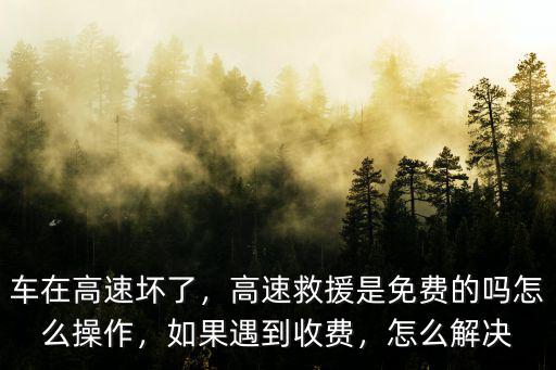 車在高速壞了，高速救援是免費(fèi)的嗎怎么操作，如果遇到收費(fèi)，怎么解決