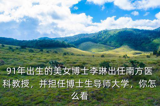 91年出生的美女博士李琳出任南方醫科教授，并擔任博士生導師大學，你怎么看