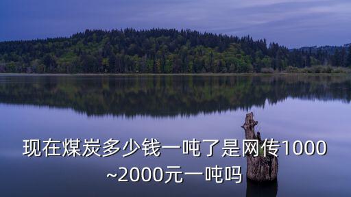 現在煤炭多少錢一噸了是網傳1000~2000元一噸嗎
