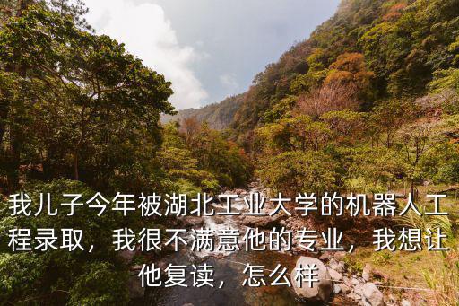 我兒子今年被湖北工業(yè)大學(xué)的機(jī)器人工程錄取，我很不滿意他的專業(yè)，我想讓他復(fù)讀，怎么樣