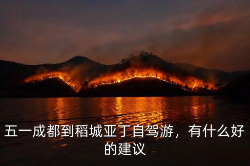 五一從成都出發自駕游適合到哪里,五一成都到稻城亞丁自駕游