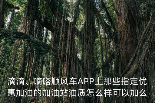 滴滴、嘀嗒順風車APP上那些指定優惠加油的加油站油質怎么樣可以加么