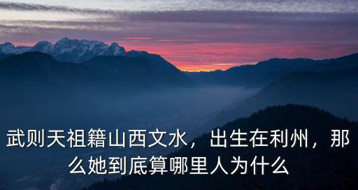 武則天祖籍山西文水，出生在利州，那么她到底算哪里人為什么