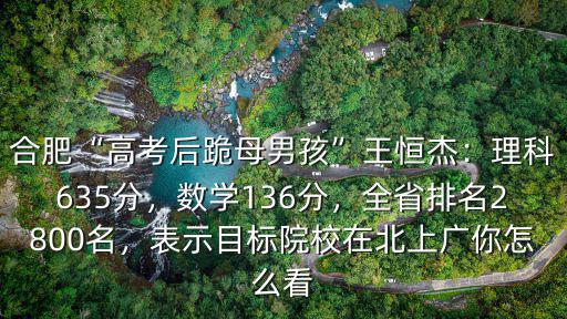 合肥“高考后跪母男孩”王恒杰：理科635分，數學136分，全省排名2800名，表示目標院校在北上廣你怎么看