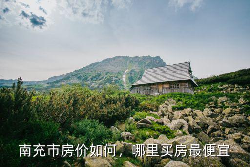 四川南充高坪哪里的房價最低,南充市房價如何