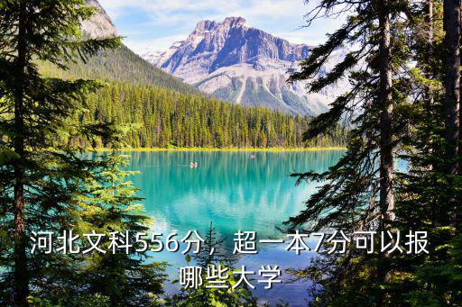 河北文科556分，超一本7分可以報哪些大學
