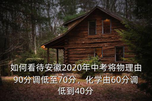 如何看待安徽2020年中考將物理由90分調低至70分，化學由60分調低到40分