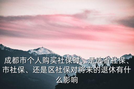 成都市個人購買社保時，是選省社保、市社保、還是區社保對將來的退休有什么影響