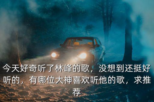 內江哪里有林峰的歌,今天好奇聽了林峰的歌