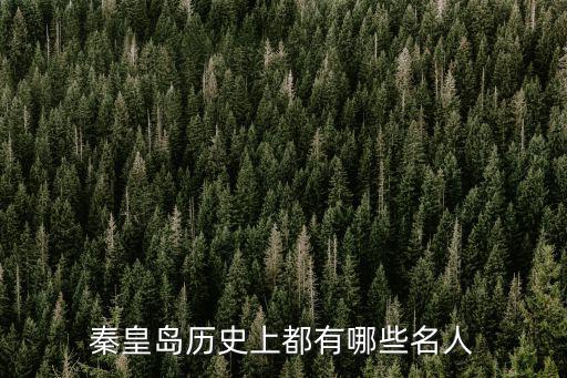 秦皇島歷史上有多少人,秦皇島歷史上都有哪些名人