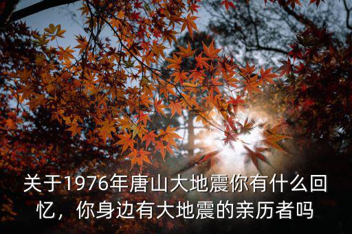關于1976年唐山大地震你有什么回憶，你身邊有大地震的親歷者嗎