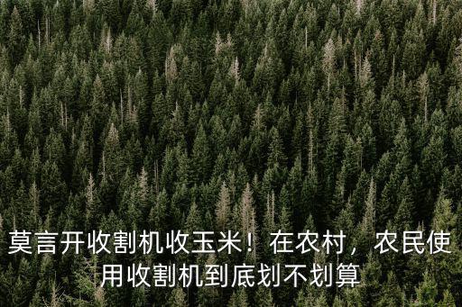 莫言開收割機收玉米！在農村，農民使用收割機到底劃不劃算
