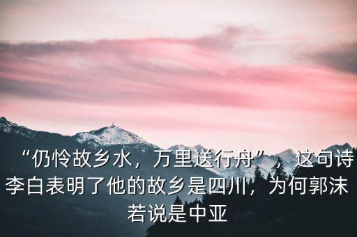 “仍憐故鄉水，萬里送行舟”，這句詩李白表明了他的故鄉是四川，為何郭沫若說是中亞