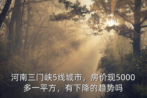 河南三門峽5線城市，房價現5000多一平方，有下降的趨勢嗎