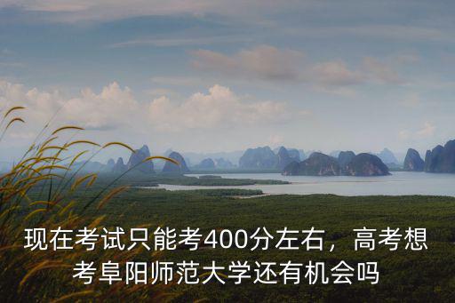 現在考試只能考400分左右，高考想考阜陽師范大學還有機會嗎
