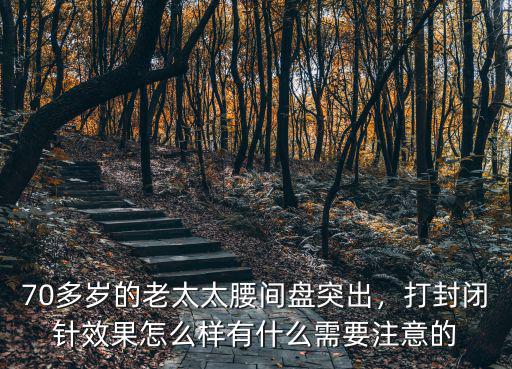 70多歲的老太太腰間盤突出，打封閉針效果怎么樣有什么需要注意的
