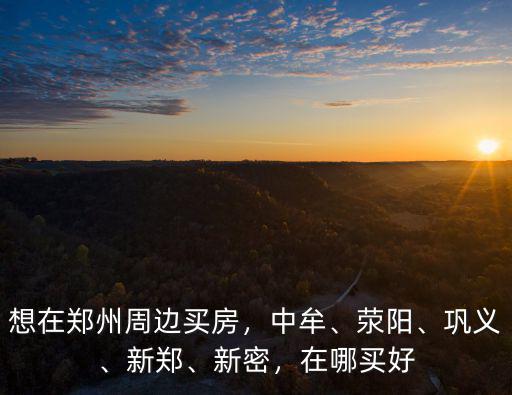 鄭州哪里買房地勢好,想在鄭州周邊買房