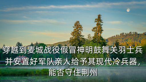 穿越到麥城戰役假冒神明鼓舞關羽士兵并安置好軍隊親人給予其現代冷兵器，能否守住荊州