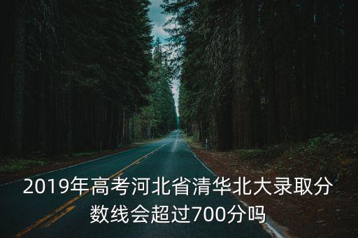 2019年高考河北省清華北大錄取分數線會超過700分嗎
