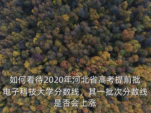 如何看待2020年河北省高考提前批電子科技大學分數線，其一批次分數線是否會上漲