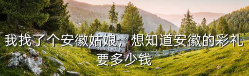 蚌埠女孩出嫁大概多少錢,想知道安徽的彩禮要多少錢