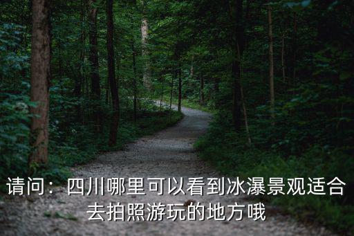 四川雅安哪里拍照好看,四川哪里可以看到冰瀑景觀