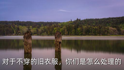 舊衣服怎么處理隨州,舊衣服怎么處理