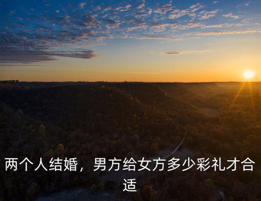 兩個(gè)人結(jié)婚，男方給女方多少彩禮才合適