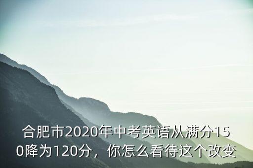 合肥市2020年中考英語(yǔ)從滿分150降為120分，你怎么看待這個(gè)改變