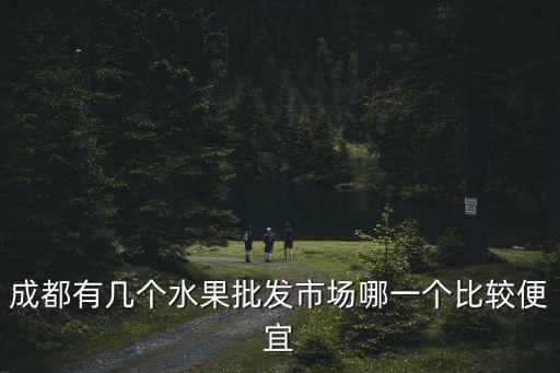 成都有幾個水果批發市場哪一個比較便宜